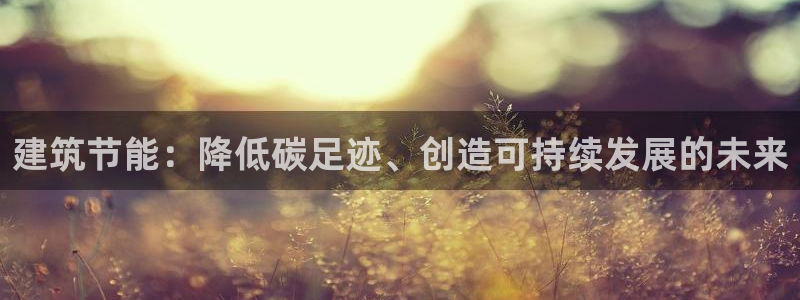 e尊国际客户端：建筑节能：降低碳足迹、创造可持续发展的未来