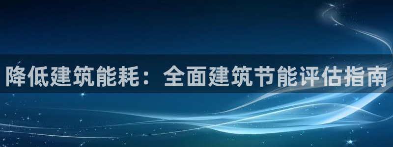 e尊国际客服：降低建筑能耗：全面建筑节能评估指南