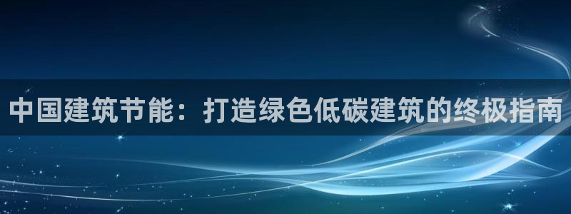 e尊电竞：中国建筑节能：打造绿色低碳建筑的终极指南
