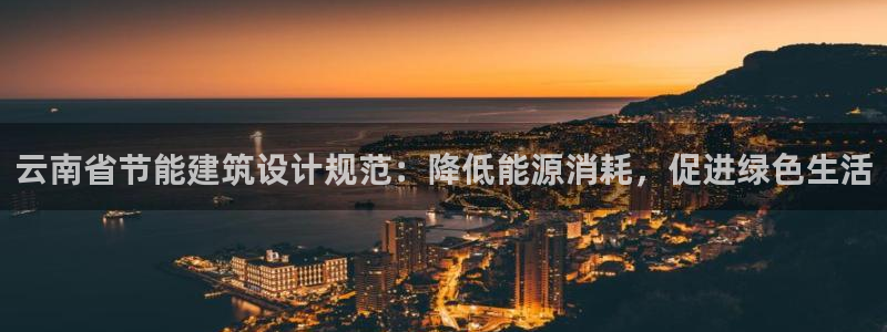 E尊国际：云南省节能建筑设计规范：降低能源消耗，促进绿色生活