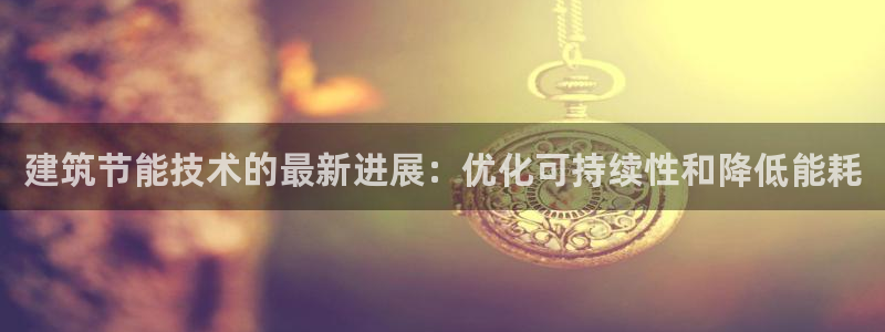 e尊国际官网app：建筑节能技术的最新进展：优化可持续性和降低能耗