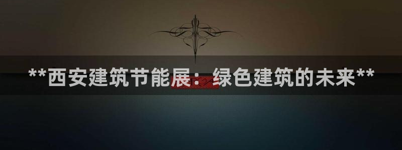 e尊国际官方网站：**西安建筑节能展：绿色建筑的未来**