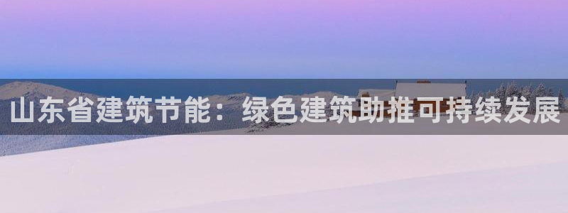 E尊国际网站：山东省建筑节能：绿色建筑助推可持续发展