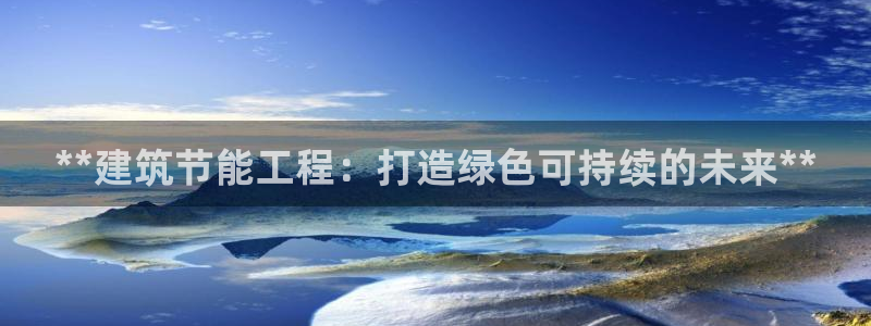 e尊国际是干什么的：**建筑节能工程：打造绿色可持续的未来**