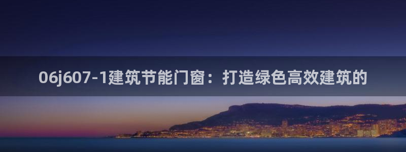 谁知道e尊国际的网址：06j607-1建筑节能门窗：打造绿色高效建筑的