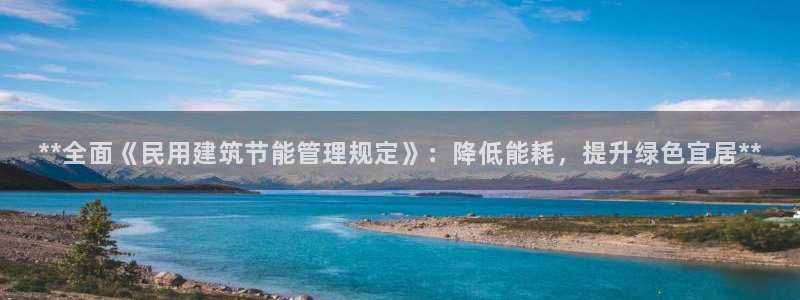 e尊国际客户端：**全面《民用建筑节能管理规定》：降低能耗，提升绿色宜居**