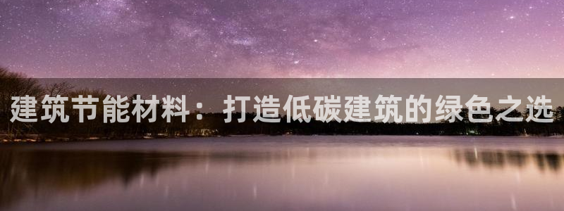 E尊国际网站：建筑节能材料：打造低碳建筑的绿色之选