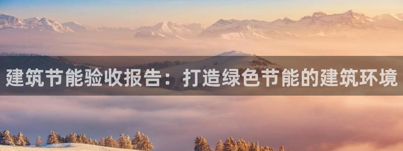 e尊国际可靠吗：建筑节能验收报告：打造绿色节能的建筑环境