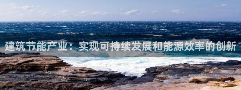 e尊国际可靠吗：建筑节能产业：实现可持续发展和能源效率的创新