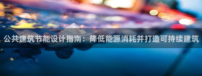 E尊国际网站：公共建筑节能设计指南：降低能源消耗并打造可持续建筑