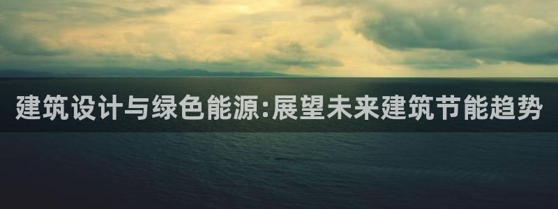 e尊国际客户端下载：建筑设计与绿色能源:展望未来建筑节能趋势