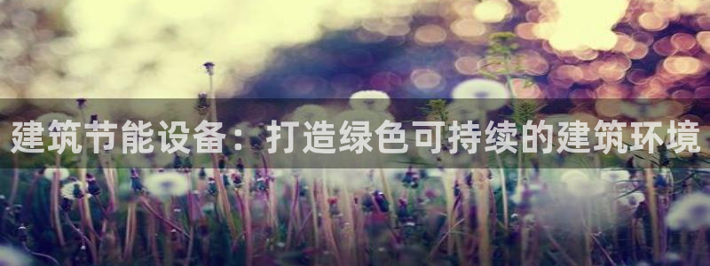 e尊国际-e尊国际官网：建筑节能设备：打造绿色可持续的建筑环境