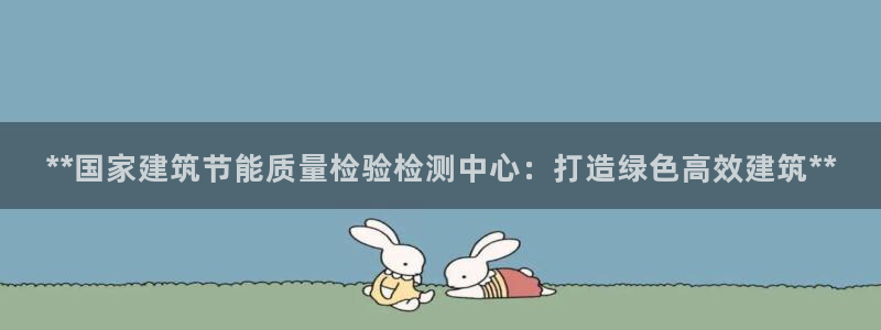 e尊国际客户端：**国家建筑节能质量检验检测中心：打造绿色高效建筑**