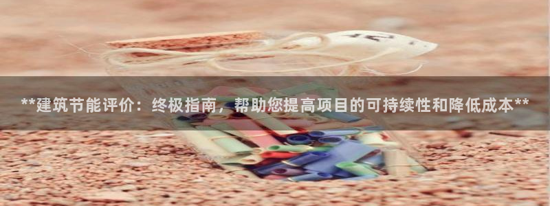 e尊国际娱乐官网地址：**建筑节能评价：终极指南，帮助您提高项目的可持续性和降低成本**