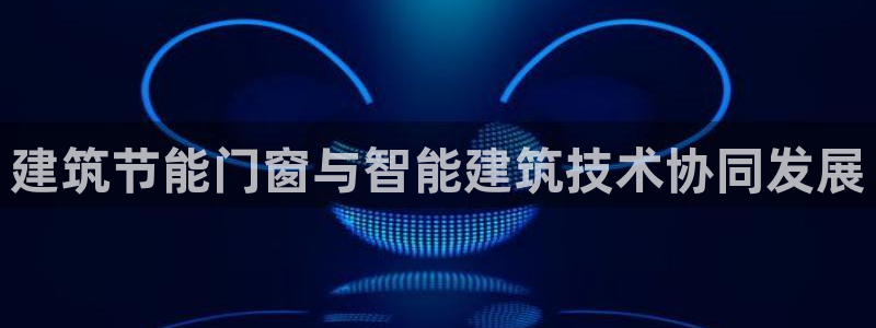 e尊电竞：建筑节能门窗与智能建筑技术协同发展