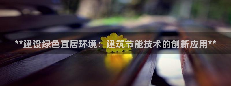 e尊国际可靠吗：**建设绿色宜居环境：建筑节能技术的创新应用**