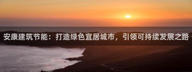 E尊国际：安康建筑节能：打造绿色宜居城市，引领可持续发展之路