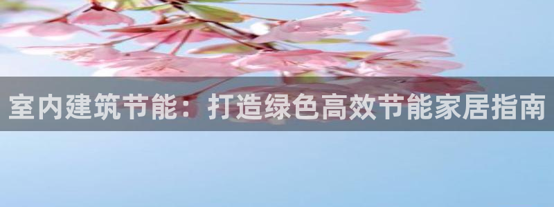 e尊官网：室内建筑节能：打造绿色高效节能家居指南