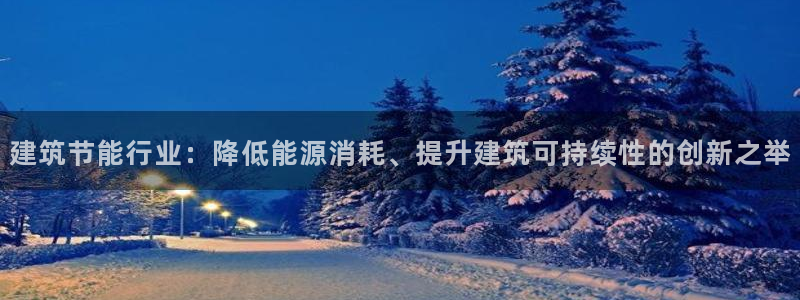 e尊电竞：建筑节能行业：降低能源消耗、提升建筑可持续性的创新之举
