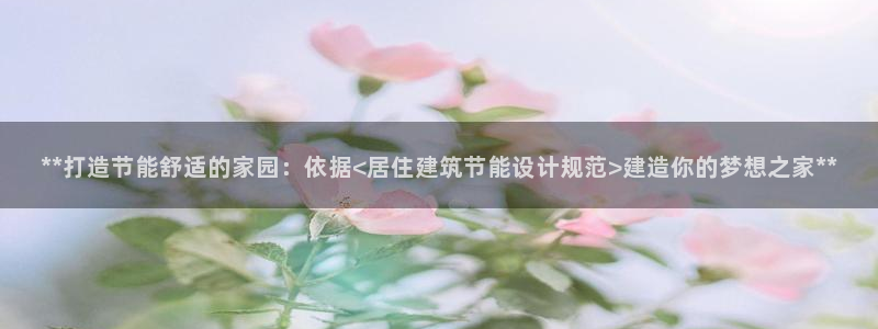 e尊国际7779：**打造节能舒适的家园：依据<居住建筑节能设计规范>建造你的梦想之家**