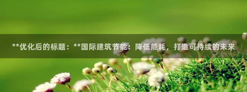尊亿游戏国际官网：**优化后的标题：**国际建筑节能：降低能耗，打造可持续的未来