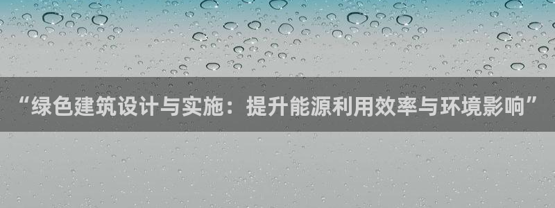E尊国际网站：“绿色建筑设计与实施：提升能源利用效率与环境影响”