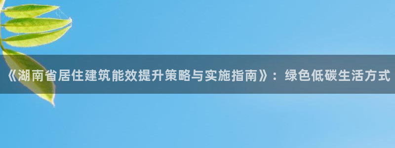 e尊国际娱乐官网地址：《湖南省居住建筑能效提升策略与实施指南》：绿色低碳生活方式