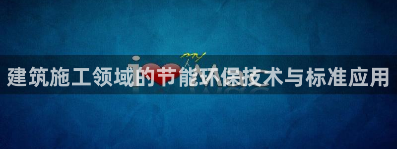 e尊体育：建筑施工领域的节能环保技术与标准应用