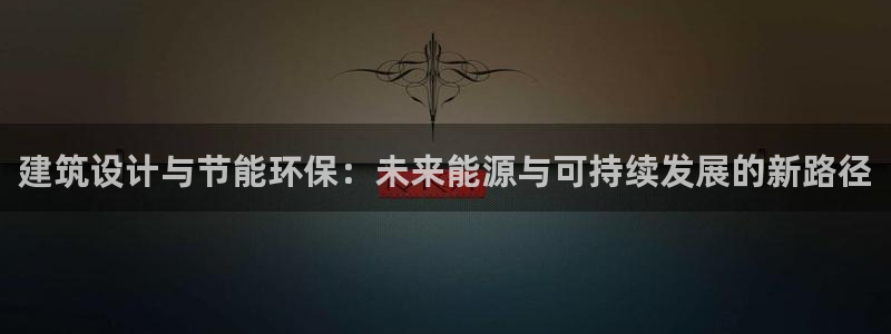 e尊国际7779：建筑设计与节能环保：未来能源与可持续发展的新路径