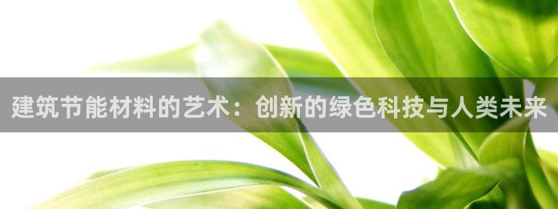 e尊国际官方网站：建筑节能材料的艺术：创新的绿色科技与人类未来