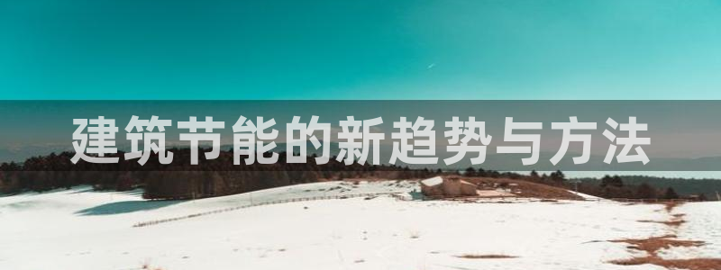 e尊国际客服：建筑节能的新趋势与方法