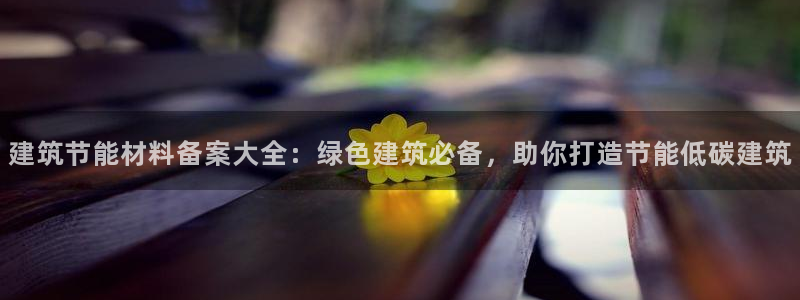 尊亿娱乐国际官网：建筑节能材料备案大全：绿色建筑必备，助你打造节能低碳建筑