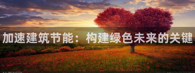 e尊国际娱乐官网地址：加速建筑节能：构建绿色未来的关键