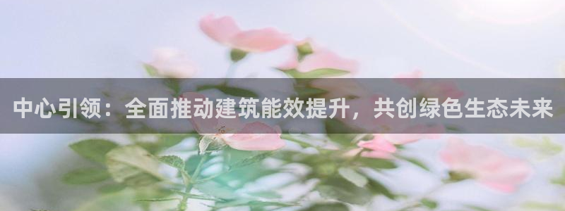e尊国际官网app：中心引领：全面推动建筑能效提升，共创绿色生态未来