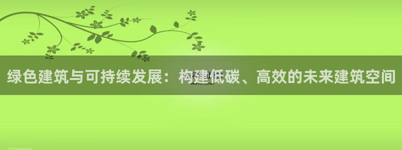 e尊国际app：绿色建筑与可持续发展：构建低碳、高效的未来建筑空间