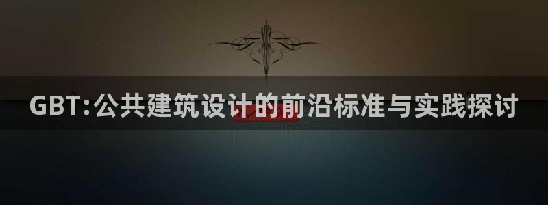 e尊国际官网·网址：GBT:公共建筑设计的前沿标准与实践探讨