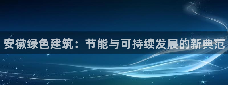 谁知道e尊国际的网址：安徽绿色建筑：节能与可持续发展的新典范