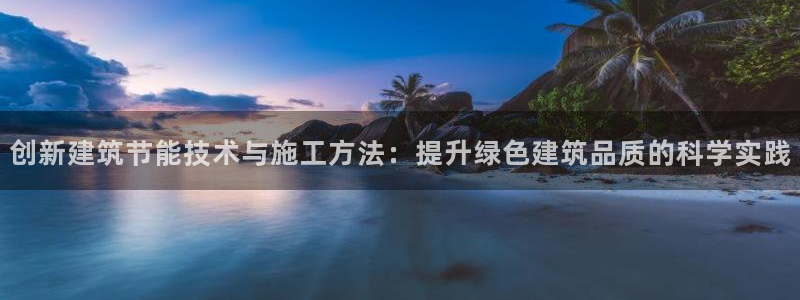 e尊国际-e尊国际官网：创新建筑节能技术与施工方法：提升绿色建筑品质的科学实践