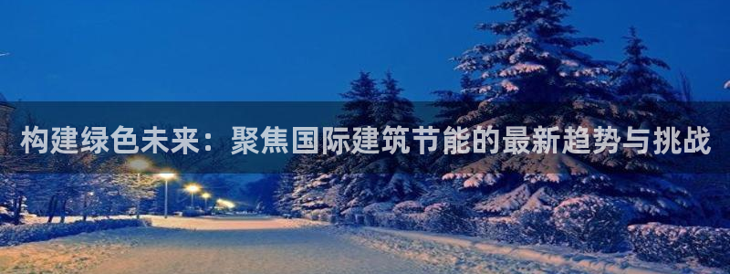 谁知道e尊国际的网址：构建绿色未来：聚焦国际建筑节能的最新趋势与挑战