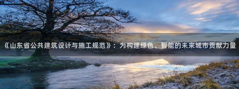 e尊国际7779：《山东省公共建筑设计与施工规范》：为构建绿色、智能的未来城市贡献力量