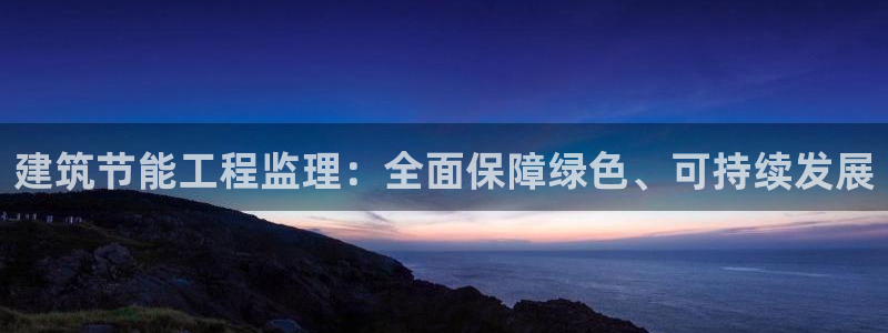 e尊国际官网app：建筑节能工程监理：全面保障绿色、可持续发展