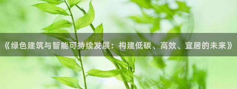 E尊国际网站：《绿色建筑与智能可持续发展：构建低碳、高效、宜居的未来》