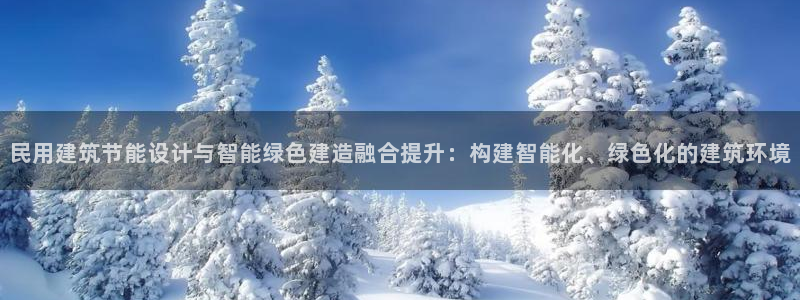 e尊体育：民用建筑节能设计与智能绿色建造融合提升：构建智能化、绿色化的建筑环境