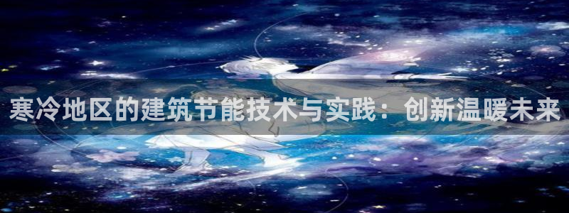 e尊电竞：寒冷地区的建筑节能技术与实践：创新温暖未来