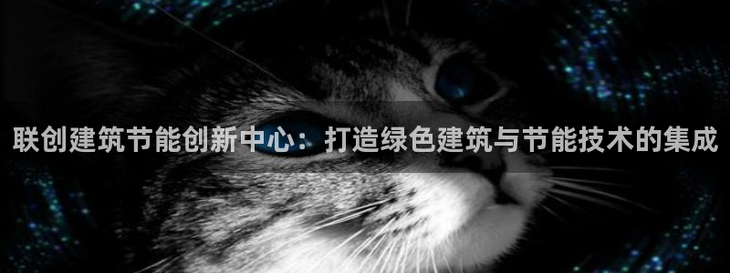 e尊国际的手机登录网站：联创建筑节能创新中心：打造绿色建筑与节能技术的集成