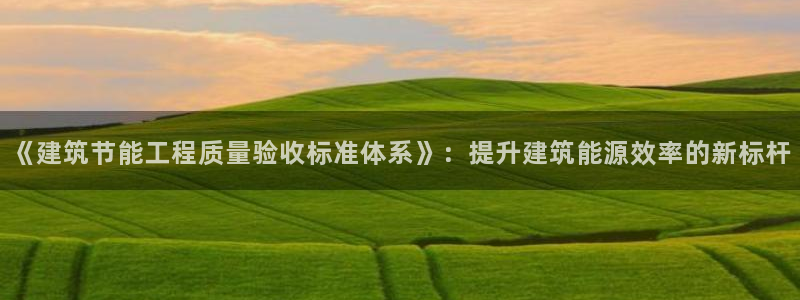 e尊国际平台：《建筑节能工程质量验收标准体系》：提升建筑能源效率的新标杆