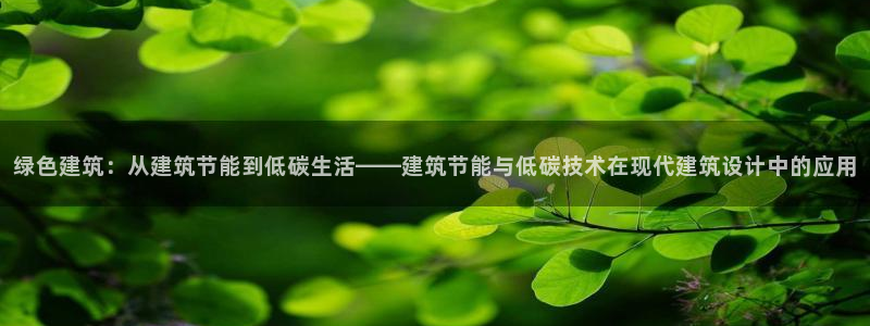 e尊国际app：绿色建筑：从建筑节能到低碳生活——建筑节能与低碳技术在现代建筑设计中的应用