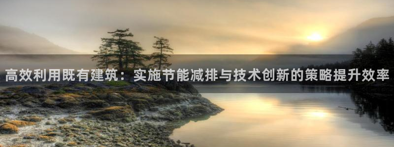 e尊国际官方网站：高效利用既有建筑：实施节能减排与技术创新的策略提升效率