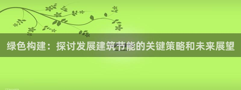 e尊国际可靠吗：绿色构建：探讨发展建筑节能的关键策略和未来展望