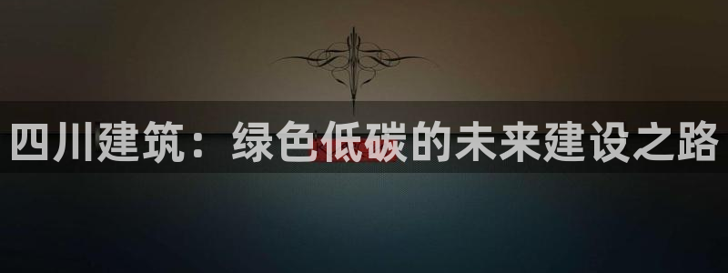 e尊国际是个黑网：四川建筑：绿色低碳的未来建设之路